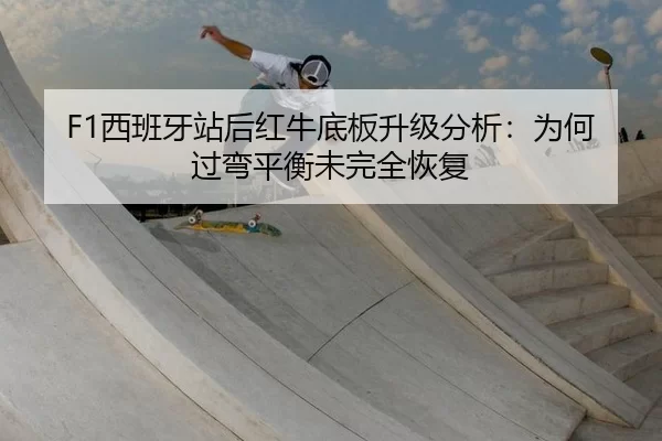 F1西班牙站后红牛底板升级分析：为何过弯平衡未完全恢复